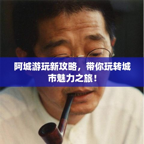 阿城游玩新攻略，带你玩转城市魅力之旅！