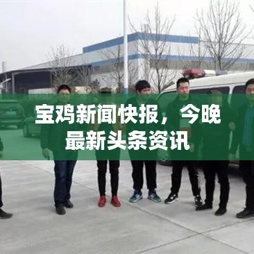 宝鸡新闻快报，今晚最新头条资讯