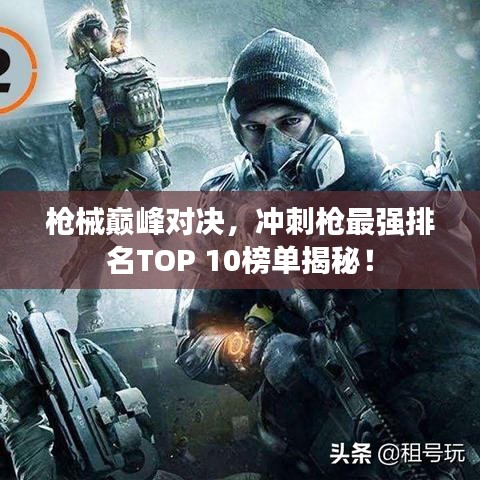 枪械巅峰对决，冲刺枪最强排名TOP 10榜单揭秘！