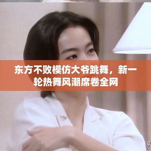 东方不败模仿大爷跳舞，新一轮热舞风潮席卷全网