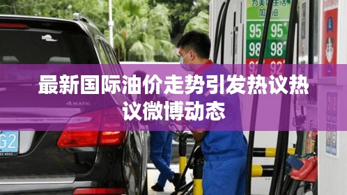 最新国际油价走势引发热议热议微博动态