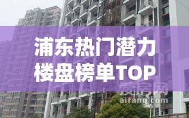 浦东热门潜力楼盘榜单TOP10，必看好房不容错过！