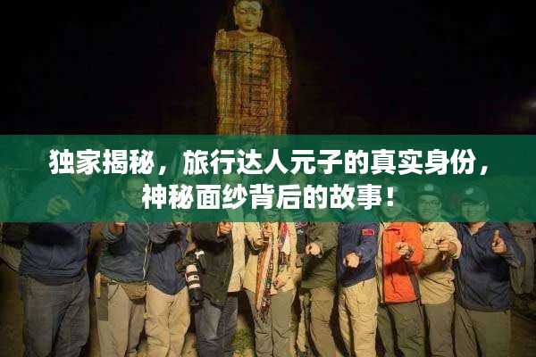 独家揭秘，旅行达人元子的真实身份，神秘面纱背后的故事！