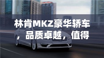 林肯MKZ豪华轿车，品质卓越，值得您深度探索