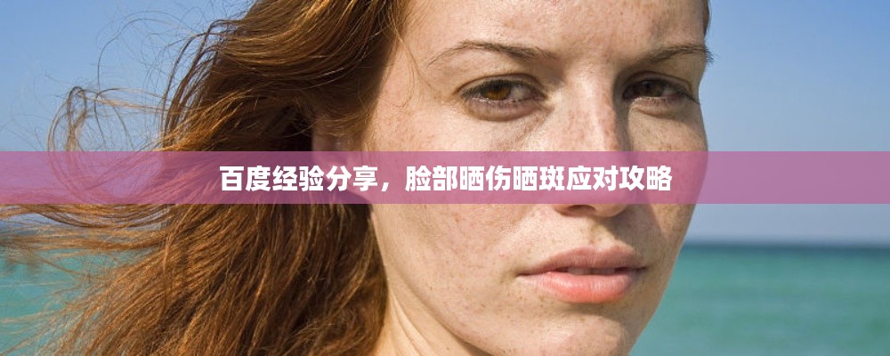 百度经验分享，脸部晒伤晒斑应对攻略