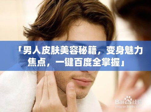 「男人皮肤美容秘籍，变身魅力焦点，一键百度全掌握」