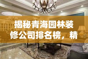 揭秘青海园林装修公司排名榜，精选优质装饰公司！