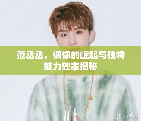 范丞丞，偶像的崛起与独特魅力独家揭秘