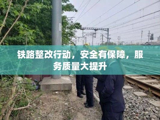 铁路整改行动，安全有保障，服务质量大提升