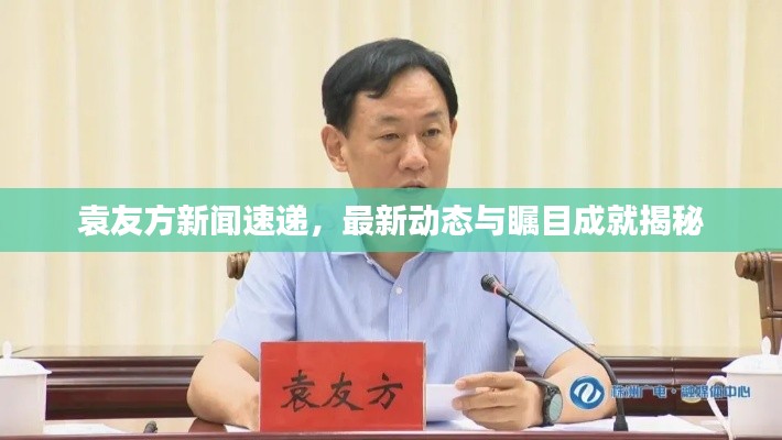 袁友方新闻速递，最新动态与瞩目成就揭秘