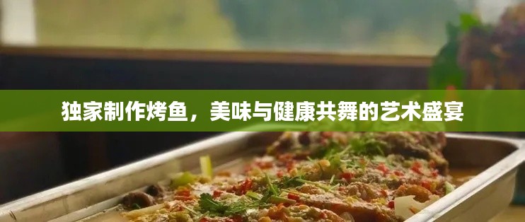 独家制作烤鱼，美味与健康共舞的艺术盛宴