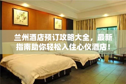 兰州酒店预订攻略大全，最新指南助你轻松入住心仪酒店！