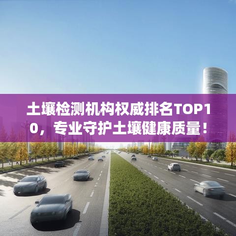 土壤检测机构权威排名TOP10，专业守护土壤健康质量！