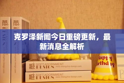 克罗泽新闻今日重磅更新，最新消息全解析