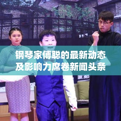 钢琴家傅聪的最新动态及影响力席卷新闻头条
