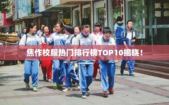 焦作校服热门排行榜TOP10揭晓！