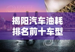 揭阳汽车油耗排名前十车型深度解析，油耗性能大比拼！