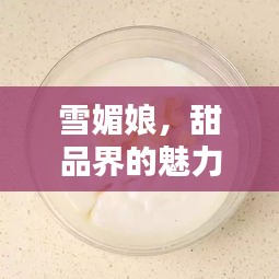 雪媚娘，甜品界的魅力诱惑，百度带你解锁美味秘籍！