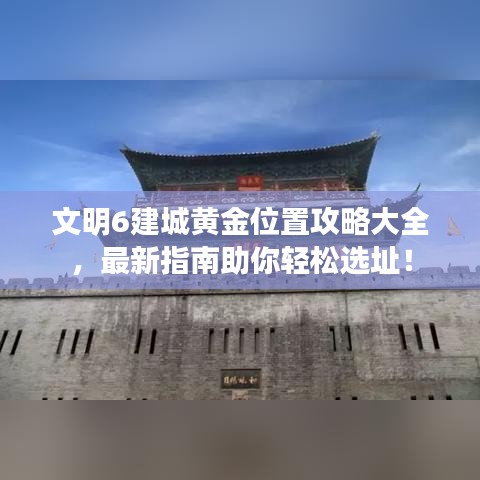 文明6建城黄金位置攻略大全，最新指南助你轻松选址！
