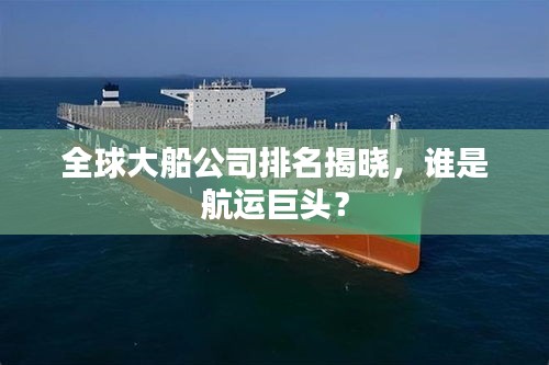 全球大船公司排名揭晓，谁是航运巨头？