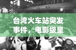 台湾火车站突发事件，电影级呈现，惊心动魄的瞬间