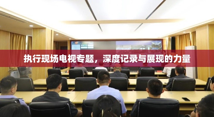 执行现场电视专题，深度记录与展现的力量