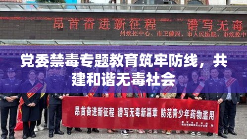 党委禁毒专题教育筑牢防线，共建和谐无毒社会