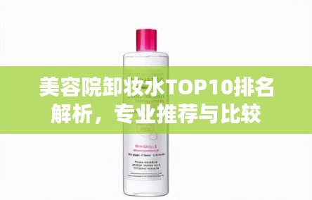美容院卸妆水TOP10排名解析，专业推荐与比较