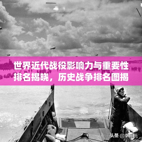 世界近代战役影响力与重要性排名揭晓，历史战争排名图揭秘震撼真相！