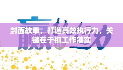 封面故事，打造高效执行力，关键在于抓工作落实