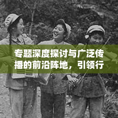 专题深度探讨与广泛传播的前沿阵地，引领行业趋势的权威刊载