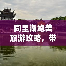 同里湖绝美旅游攻略，带你玩转水乡风情！