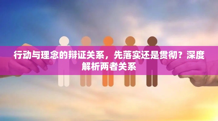 行动与理念的辩证关系，先落实还是贯彻？深度解析两者关系