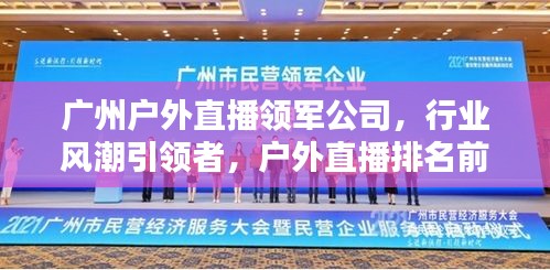 广州户外直播领军公司，行业风潮引领者，户外直播排名前列