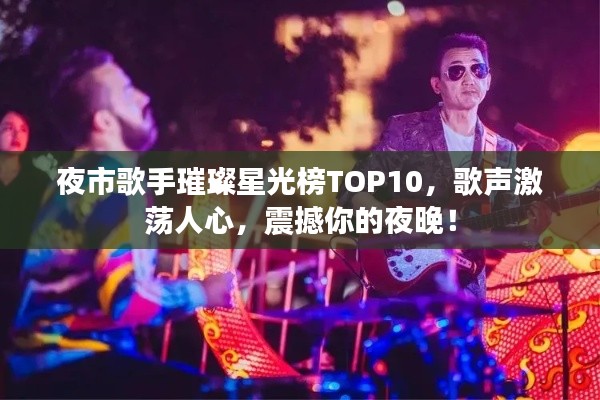 夜市歌手璀璨星光榜TOP10，歌声激荡人心，震撼你的夜晚！