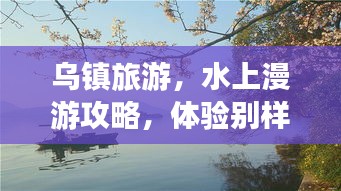 乌镇旅游，水上漫游攻略，体验别样水乡风情！