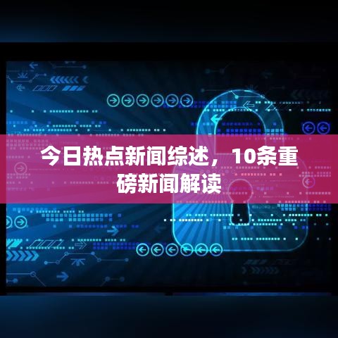 今日热点新闻综述，10条重磅新闻解读