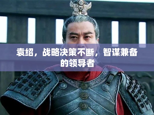 袁绍，战略决策不断，智谋兼备的领导者