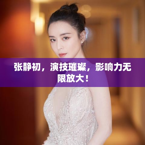 张静初，演技璀璨，影响力无限放大！