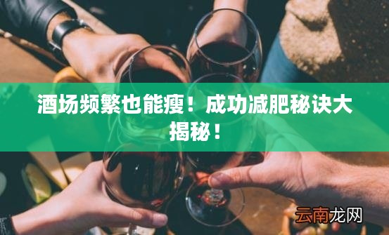 酒场频繁也能瘦！成功减肥秘诀大揭秘！