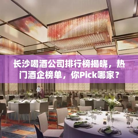 长沙喝酒公司排行榜揭晓，热门酒企榜单，你Pick哪家？