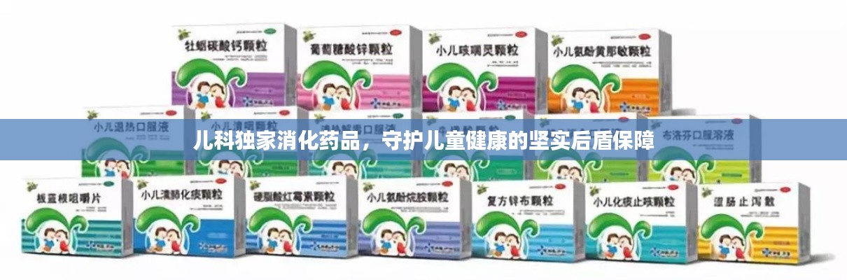 儿科独家消化药品，守护儿童健康的坚实后盾保障