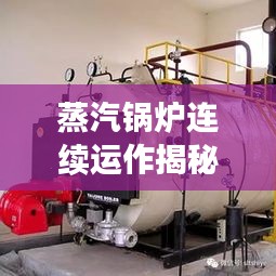 蒸汽锅炉连续运作揭秘，工作原理及广泛应用领域探索