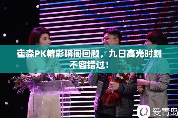 崔淼PK精彩瞬间回顾，九日高光时刻不容错过！
