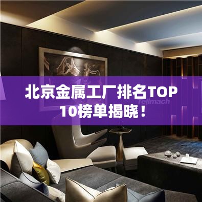 北京金属工厂排名TOP10榜单揭晓！