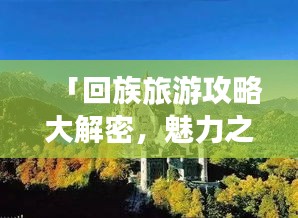 「回族旅游攻略大解密，魅力之旅路线一网打尽」