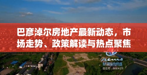 巴彦淖尔房地产最新动态，市场走势、政策解读与热点聚焦