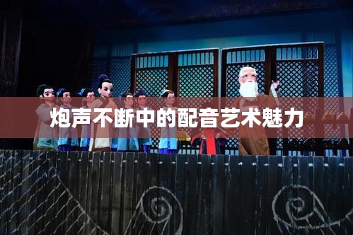 炮声不断中的配音艺术魅力