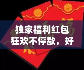 独家福利红包狂欢不停歇，好运与喜悦享不停！