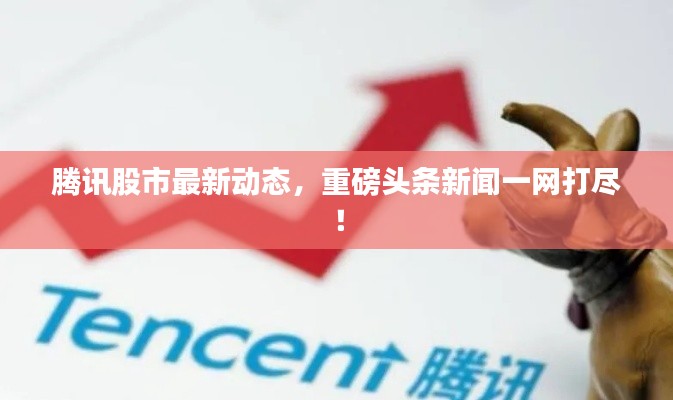 腾讯股市最新动态，重磅头条新闻一网打尽！